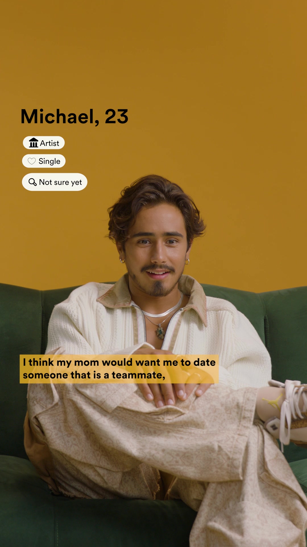 Michael, 23 Artist Single Not sure yet  I think my mom would want me to date someone that is a teammate,